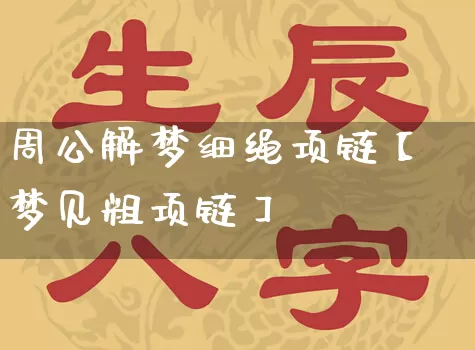 周公解梦细绳项链【梦见粗项链】_https://www.nbtfsb.com_易经起名_第1张