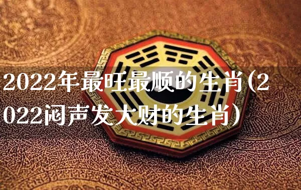 2022年最旺最顺的生肖(2022闷声发大财的生肖)_https://www.nbtfsb.com_五行风水_第1张