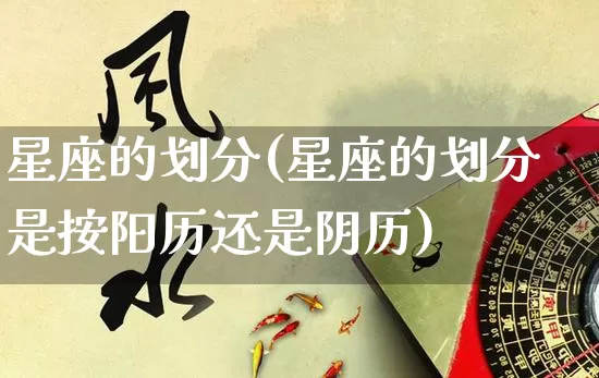星座的划分(星座的划分是按阳历还是阴历)_https://www.nbtfsb.com_周公解梦_第1张