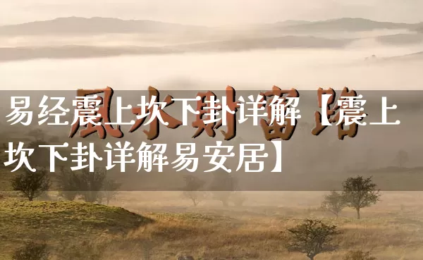 易经震上坎下卦详解【震上坎下卦详解易安居】_https://www.nbtfsb.com_易经起名_第1张