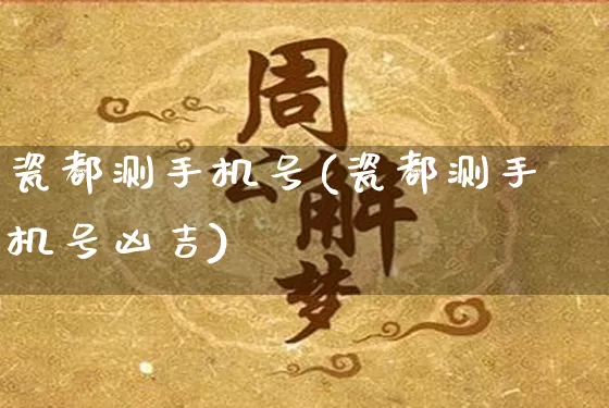 瓷都测手机号(瓷都测手机号凶吉)_https://www.nbtfsb.com_国学动态_第1张