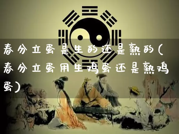 春分立蛋是生的还是熟的(春分立蛋用生鸡蛋还是熟鸡蛋)_https://www.nbtfsb.com_国学动态_第1张