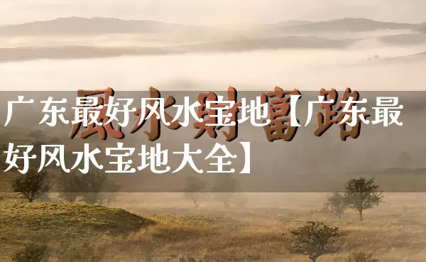 广东最好风水宝地【广东最好风水宝地大全】_https://www.nbtfsb.com_易经起名_第1张
