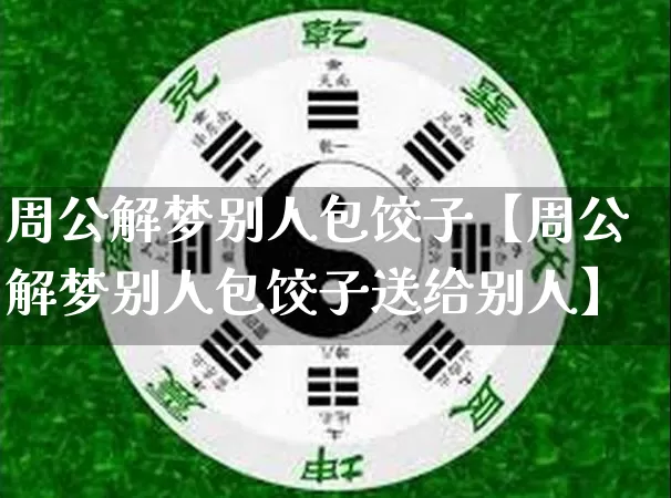 周公解梦别人包饺子【周公解梦别人包饺子送给别人】_https://www.nbtfsb.com_八字算命_第1张