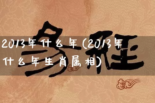 2013年什么年(2013年什么年生肖属相)_https://www.nbtfsb.com_五行风水_第1张