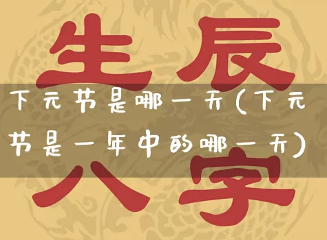 下元节是哪一天(下元节是一年中的哪一天)_五行风水_第1张_易东行 下元节是哪一天(下元节是一年中的哪一天)_https://www.nbtfsb.com_五行风水_第1张