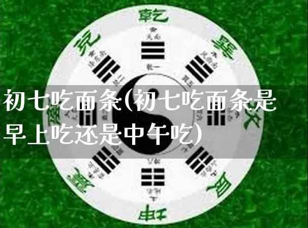 初七吃面条(初七吃面条是早上吃还是中午吃)_https://www.nbtfsb.com_易经起名_第1张