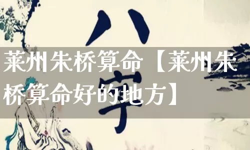 莱州朱桥算命【莱州朱桥算命好的地方】_https://www.nbtfsb.com_生肖星座_第1张