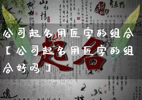 公司起名用匠字的组合【公司起名用匠字的组合好吗】_https://www.nbtfsb.com_道源国学_第1张