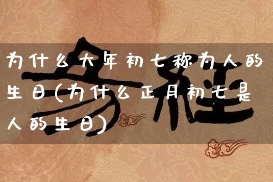 为什么大年初七称为人的生日(为什么正月初七是人的生日)_https://www.nbtfsb.com_生肖星座_第1张