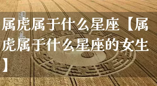 属虎属于什么星座【属虎属于什么星座的女生】_https://www.nbtfsb.com_道源国学_第1张