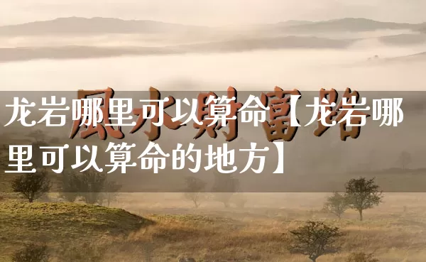 龙岩哪里可以算命【龙岩哪里可以算命的地方】_https://www.nbtfsb.com_易经起名_第1张