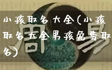 小孩取名大全(小孩取名大全男孩免费取名)_https://www.nbtfsb.com_周公解梦_第1张