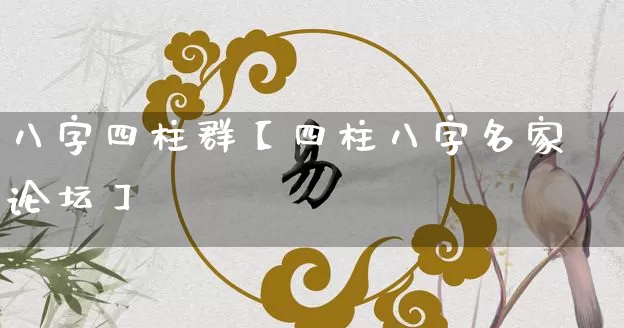 八字四柱群【四柱八字名家论坛】_https://www.nbtfsb.com_易经起名_第1张
