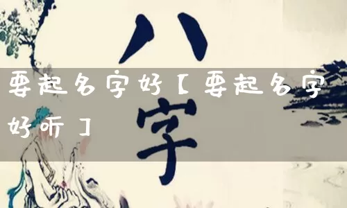 要起名字好【要起名字好听】_https://www.nbtfsb.com_道源国学_第1张