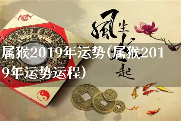 属猴2019年运势(属猴2019年运势运程)_https://www.nbtfsb.com_道源国学_第1张