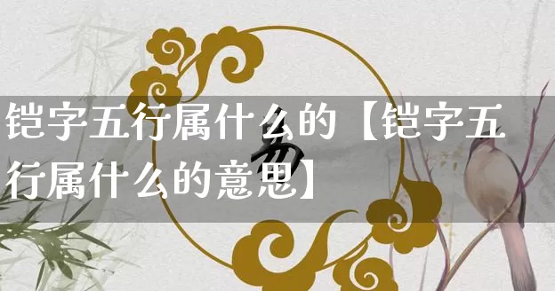 铠字五行属什么的【铠字五行属什么的意思】_https://www.nbtfsb.com_五行风水_第1张