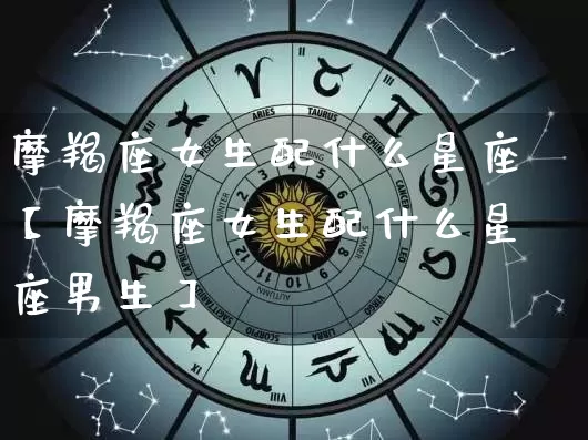 摩羯座女生配什么星座【摩羯座女生配什么星座男生】_https://www.nbtfsb.com_道源国学_第1张