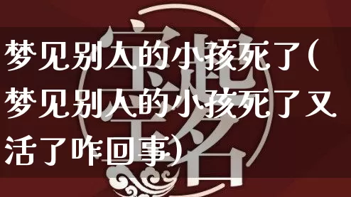 梦见别人的小孩死了(梦见别人的小孩死了又活了咋回事)_生肖星座_第1张_易东行 梦见别人的小孩死了(梦见别人的小孩死了又活了咋回事)_https://www.nbtfsb.com_生肖星座_第1张