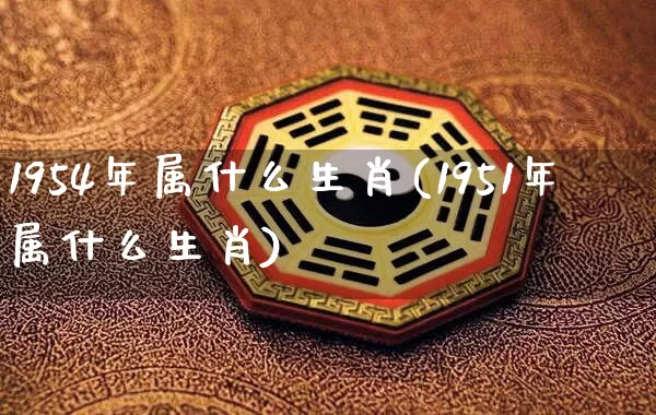 1954年属什么生肖(1951年属什么生肖)_https://www.nbtfsb.com_五行风水_第1张