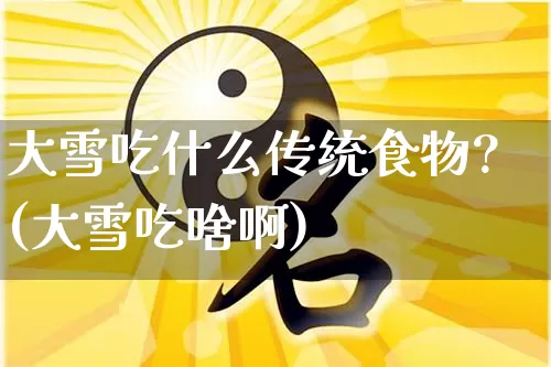 大雪吃什么传统食物?(大雪吃啥啊)_https://www.nbtfsb.com_五行风水_第1张