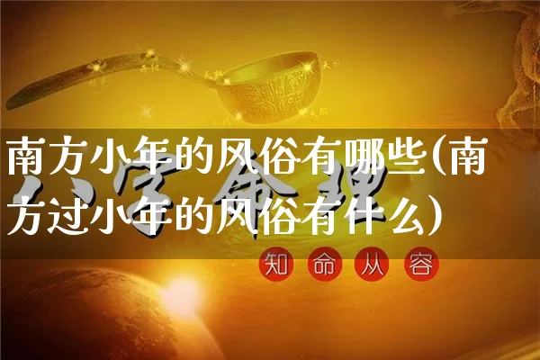 南方小年的风俗有哪些(南方过小年的风俗有什么)_https://www.nbtfsb.com_五行风水_第1张