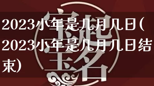 2023小年是几月几日(2023小年是几月几日结束)_https://www.nbtfsb.com_道源国学_第1张
