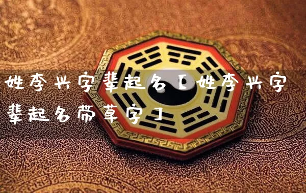 姓李兴字辈起名【姓李兴字辈起名带草字】_https://www.nbtfsb.com_周公解梦_第1张