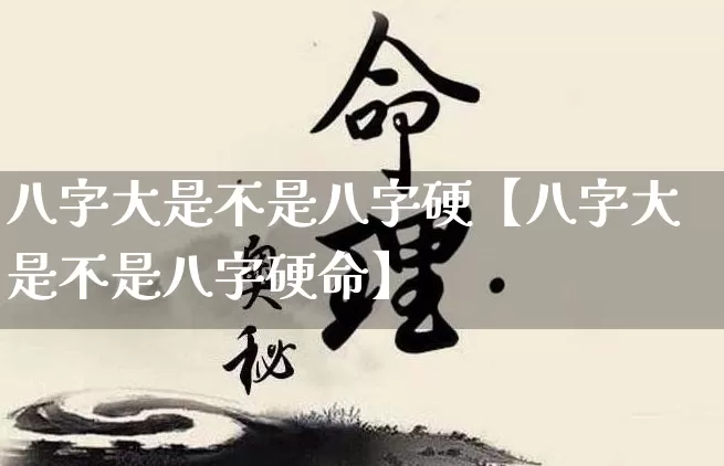 八字大是不是八字硬【八字大是不是八字硬命】_https://www.nbtfsb.com_周公解梦_第1张