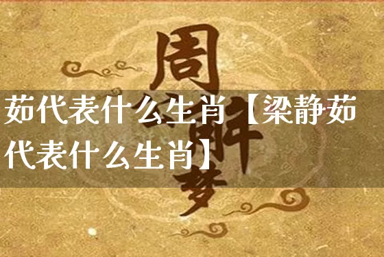 茹代表什么生肖【梁静茹代表什么生肖】_https://www.nbtfsb.com_国学动态_第1张