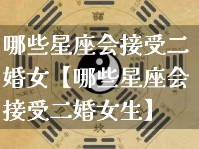 哪些星座会接受二婚女【哪些星座会接受二婚女生】_https://www.nbtfsb.com_道源国学_第1张
