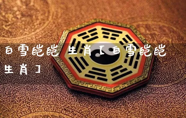 白雪皑皑 生肖【白雪皑皑生肖】_https://www.nbtfsb.com_周公解梦_第1张