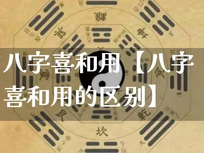 八字喜和用【八字喜和用的区别】_https://www.nbtfsb.com_生肖星座_第1张