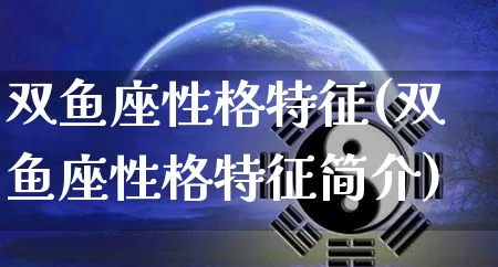 双鱼座性格特征(双鱼座性格特征简介)_https://www.nbtfsb.com_周公解梦_第1张