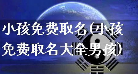 小孩免费取名(小孩免费取名大全男孩)_https://www.nbtfsb.com_生肖星座_第1张