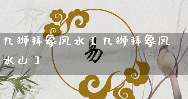 九狮拜象风水【九狮拜象风水山】_https://www.nbtfsb.com_生肖星座_第1张