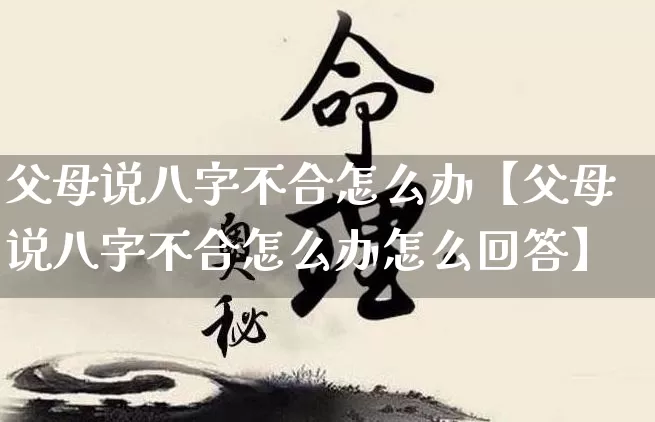 父母说八字不合怎么办【父母说八字不合怎么办怎么回答】_https://www.nbtfsb.com_易经起名_第1张