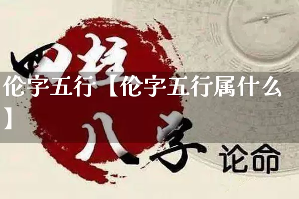 伦字五行【伦字五行属什么】_https://www.nbtfsb.com_道源国学_第1张