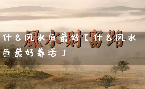 什么风水鱼最好【什么风水鱼最好养活】_https://www.nbtfsb.com_周公解梦_第1张