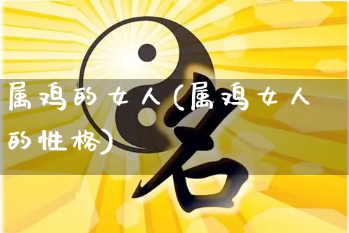 属鸡的女人(属鸡女人的性格)_五行风水_第1张_易东行 属鸡的女人(属鸡女人的性格)_https://www.nbtfsb.com_五行风水_第1张