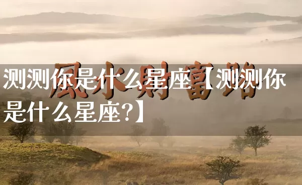 测测你是什么星座【测测你是什么星座?】_https://www.nbtfsb.com_生肖星座_第1张
