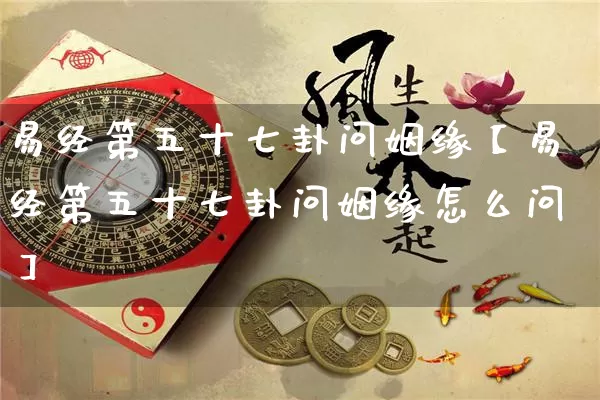 易经第五十七卦问姻缘【易经第五十七卦问姻缘怎么问】_https://www.nbtfsb.com_国学动态_第1张