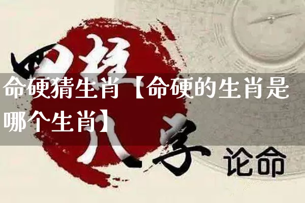 命硬猜生肖【命硬的生肖是哪个生肖】_https://www.nbtfsb.com_道源国学_第1张