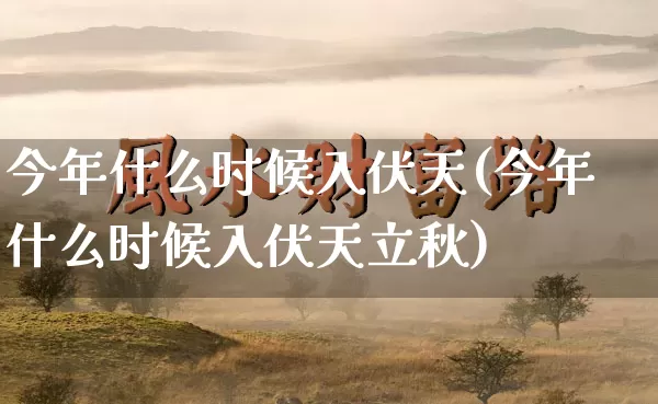 今年什么时候入伏天(今年什么时候入伏天立秋)_https://www.nbtfsb.com_周公解梦_第1张