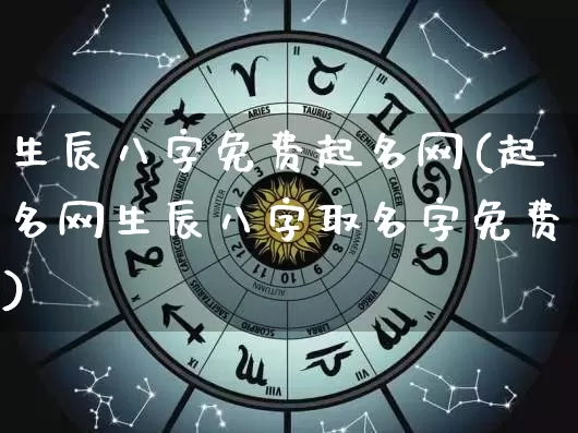 生辰八字免费起名网(起名网生辰八字取名字免费)_https://www.nbtfsb.com_周公解梦_第1张