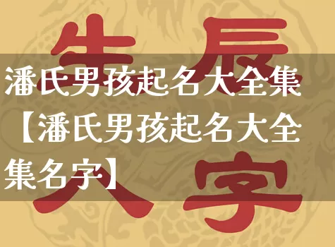 潘氏男孩起名大全集【潘氏男孩起名大全集名字】_https://www.nbtfsb.com_易经起名_第1张