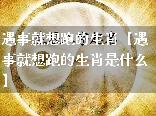 遇事就想跑的生肖【遇事就想跑的生肖是什么】_https://www.nbtfsb.com_易经起名_第1张