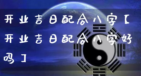 开业吉日配合八字【开业吉日配合八字好吗】_https://www.nbtfsb.com_五行风水_第1张