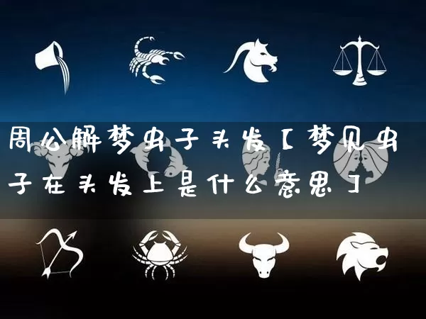 周公解梦虫子头发【梦见虫子在头发上是什么意思】_https://www.nbtfsb.com_八字算命_第1张