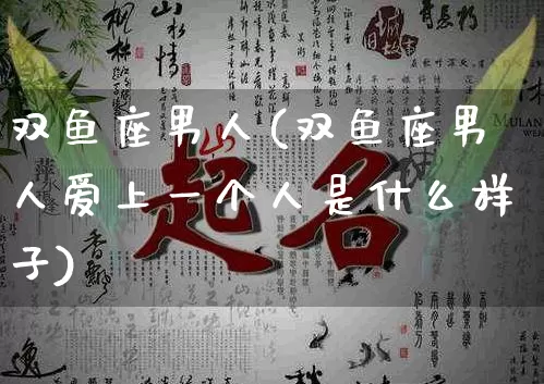 双鱼座男人(双鱼座男人爱上一个人是什么样子)_https://www.nbtfsb.com_周公解梦_第1张